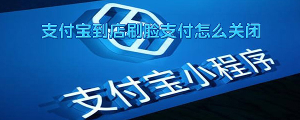 支付宝怎么关闭刷脸支付 支付宝刷脸支付关闭方法步骤介绍