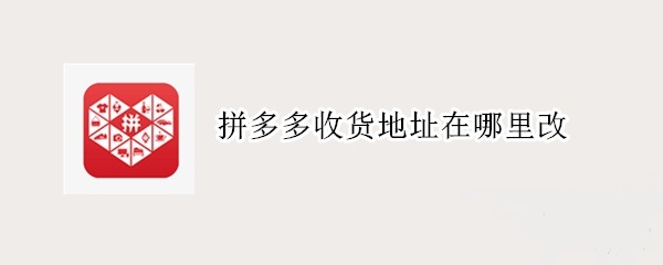 拼多多收货地址怎么改 拼多多如何修改收货地址