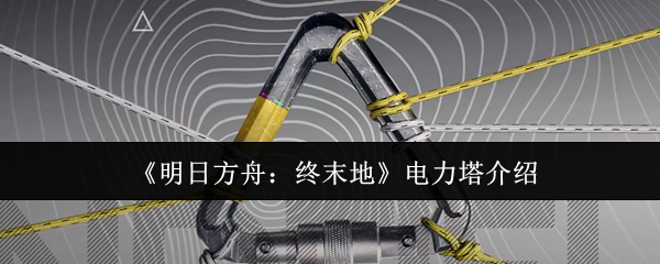 《明日方舟：终末地》电力塔介绍
