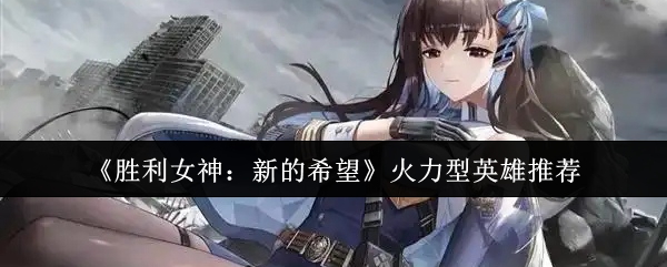 《胜利女神：新的希望》火力型英雄推荐