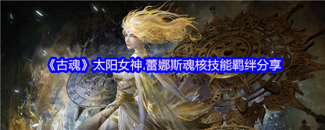 《古魂》太阳女神.蕾娜斯魂核技能羁绊分享