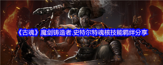 《古魂》魔剑铸造者.史特尔特魂核技能羁绊分享