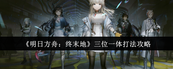 《明日方舟：终末地》三位一体打法攻略