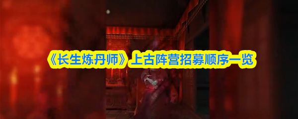 《长生炼丹师》上古阵营招募顺序一览