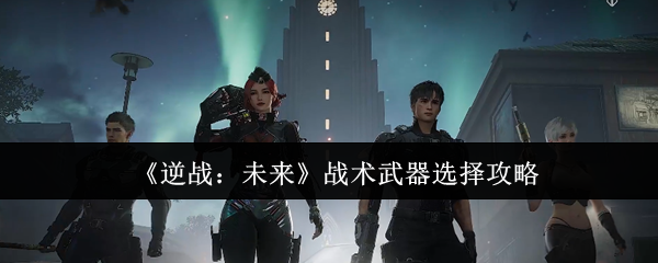 《逆战：未来》战术武器选择攻略