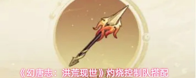 《幻唐志：洪荒现世》灼烧控制队搭配