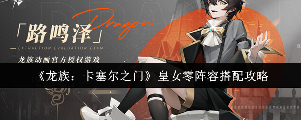 《龙族：卡塞尔之门》皇女零阵容搭配攻略
