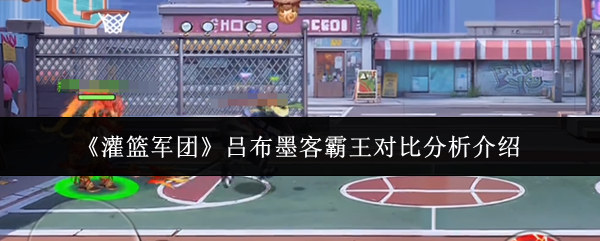 《灌篮军团》吕布墨客霸王对比分析介绍