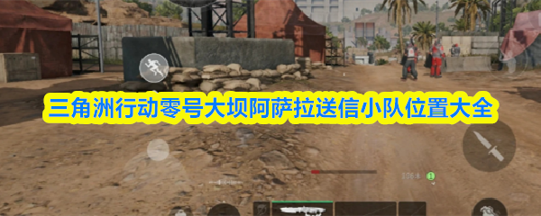 三角洲行动零号大坝阿萨拉送信小队位置大全
